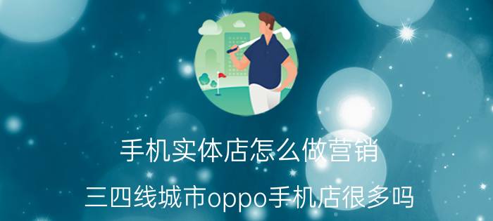 手机实体店怎么做营销 三四线城市oppo手机店很多吗？为什么？